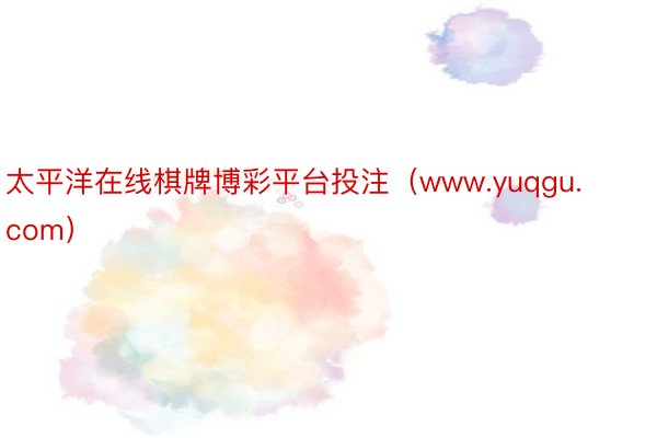 太平洋在线棋牌博彩平台投注（www.yuqgu.com）