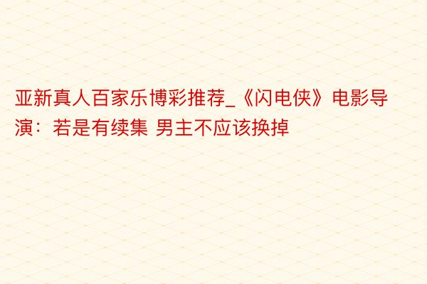 亚新真人百家乐博彩推荐_《闪电侠》电影导演：若是有续集 男主不应该换掉