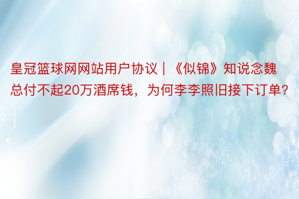 皇冠篮球网网站用户协议 | 《似锦》知说念魏总付不起20万酒席钱，为何李李照旧接下订单？