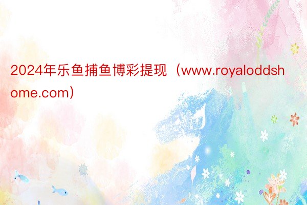 2024年乐鱼捕鱼博彩提现（www.royaloddshome.com）