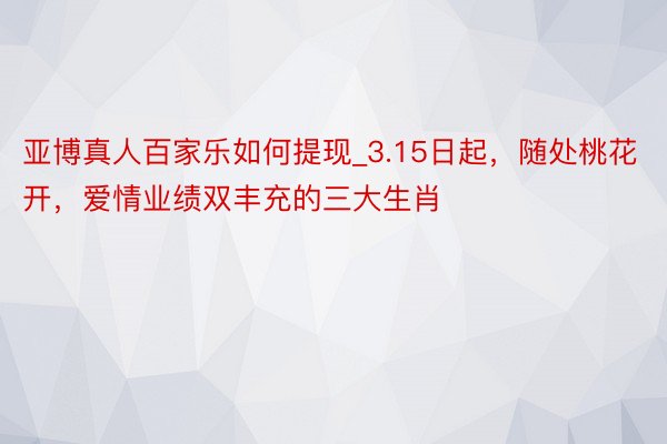 亚博真人百家乐如何提现_3.15日起，随处桃花开，爱情业绩双丰充的三大生肖