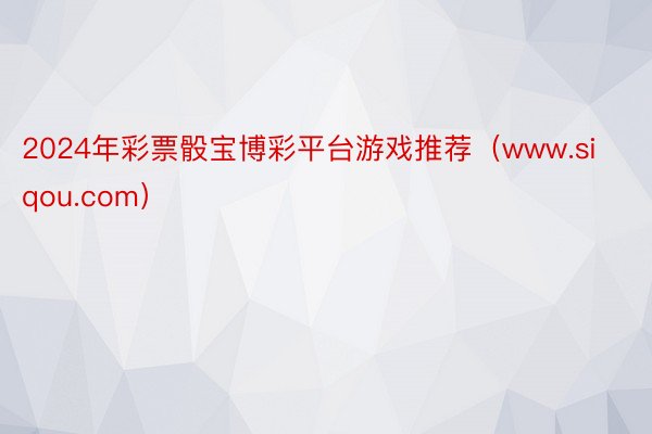 2024年彩票骰宝博彩平台游戏推荐（www.siqou.com）