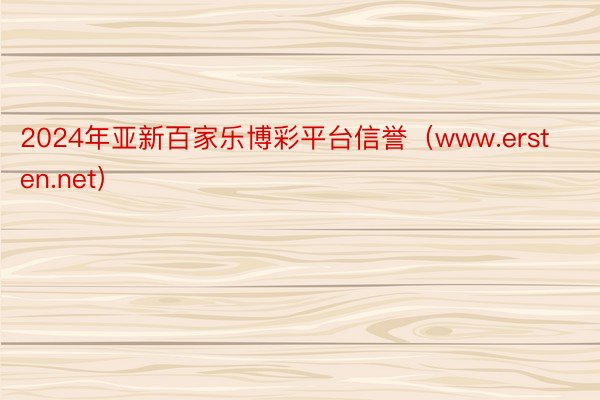 2024年亚新百家乐博彩平台信誉（www.ersten.net）