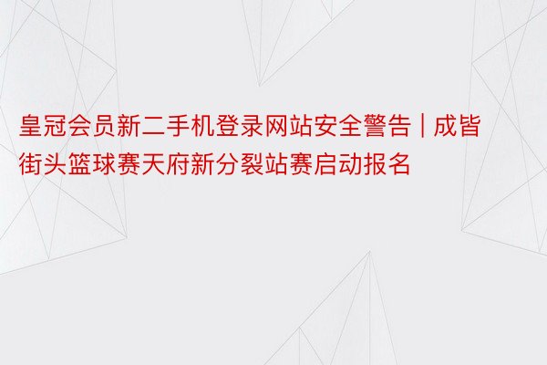 皇冠会员新二手机登录网站安全警告 | 成皆街头篮球赛天府新分裂站赛启动报名