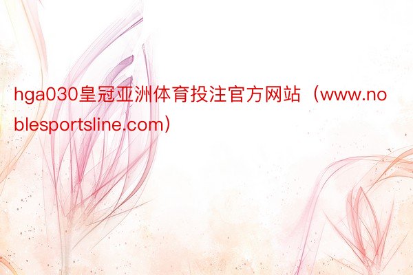 hga030皇冠亚洲体育投注官方网站（www.noblesportsline.com）