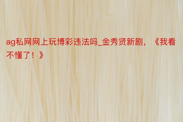 ag私网网上玩博彩违法吗_金秀贤新剧，《我看不懂了！》
