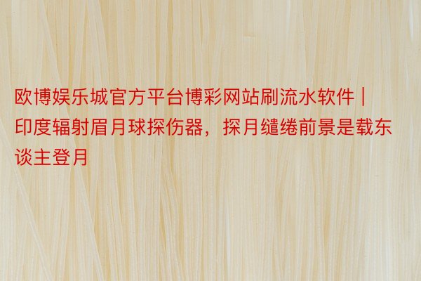 欧博娱乐城官方平台博彩网站刷流水软件 | 印度辐射眉月球探伤器，探月缱绻前景是载东谈主登月