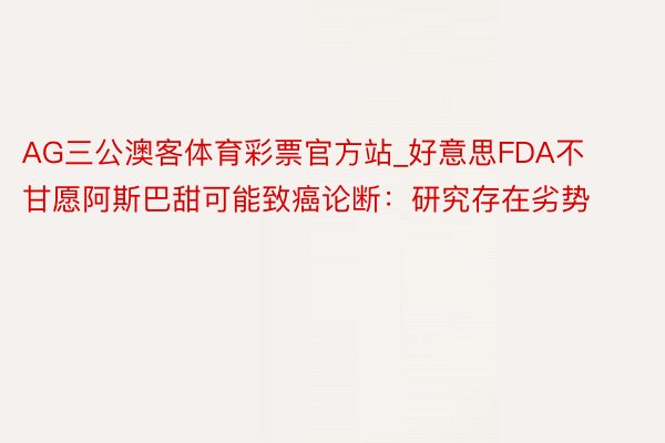 AG三公澳客体育彩票官方站_好意思FDA不甘愿阿斯巴甜可能致癌论断：研究存在劣势