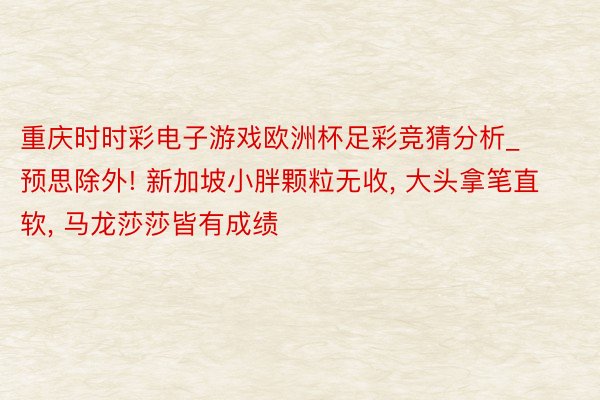 重庆时时彩电子游戏欧洲杯足彩竞猜分析_预思除外! 新加坡小胖颗粒无收, 大头拿笔直软, 马龙莎莎皆有成绩