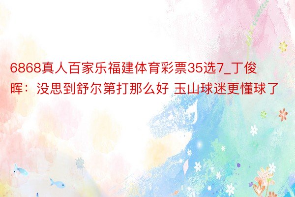 6868真人百家乐福建体育彩票35选7_丁俊晖：没思到舒尔第打那么好 玉山球迷更懂球了