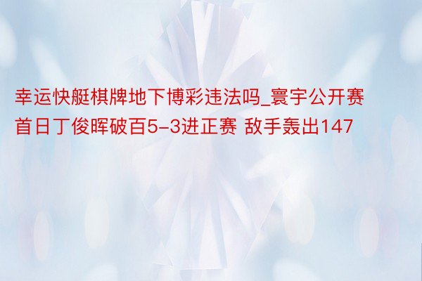 幸运快艇棋牌地下博彩违法吗_寰宇公开赛首日丁俊晖破百5-3进正赛 敌手轰出147