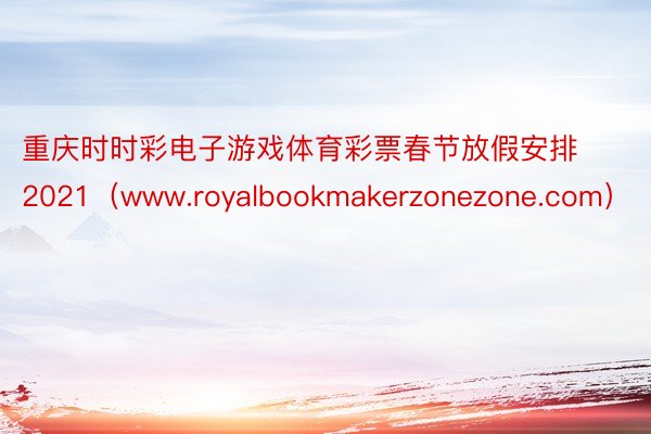 重庆时时彩电子游戏体育彩票春节放假安排2021（www.royalbookmakerzonezone.com）