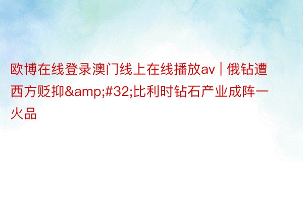 欧博在线登录澳门线上在线播放av | 俄钻遭西方贬抑&#32;比利时钻石产业成阵一火品