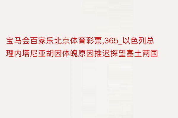 宝马会百家乐北京体育彩票,365_以色列总理内塔尼亚胡因体魄原因推迟探望塞土两国