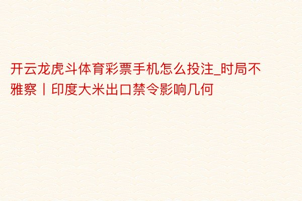 开云龙虎斗体育彩票手机怎么投注_时局不雅察丨印度大米出口禁令影响几何
