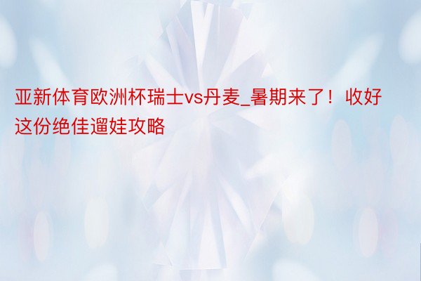 亚新体育欧洲杯瑞士vs丹麦_暑期来了！收好这份绝佳遛娃攻略