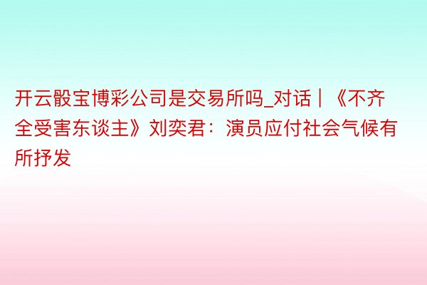开云骰宝博彩公司是交易所吗_对话 | 《不齐全受害东谈主》刘奕君：演员应付社会气候有所抒发