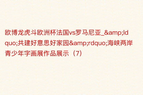 欧博龙虎斗欧洲杯法国vs罗马尼亚_&ldquo;共建好意思好家园&rdquo;海峡两岸青少年字画展作品展示（7）