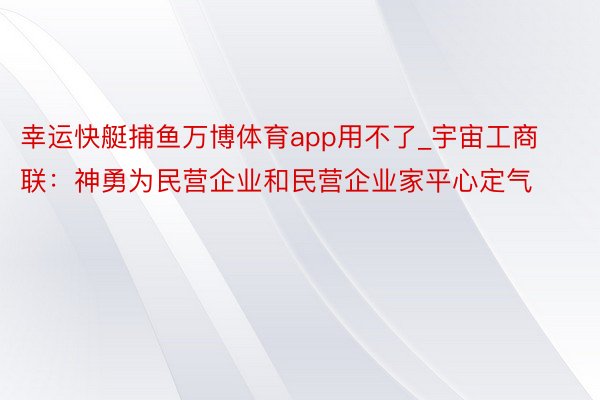 幸运快艇捕鱼万博体育app用不了_宇宙工商联：神勇为民营企业和民营企业家平心定气