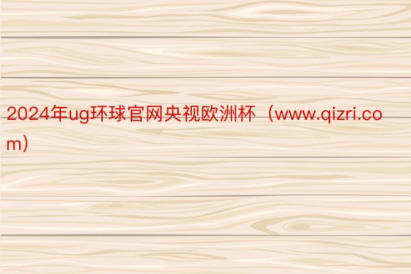 2024年ug环球官网央视欧洲杯（www.qizri.com）