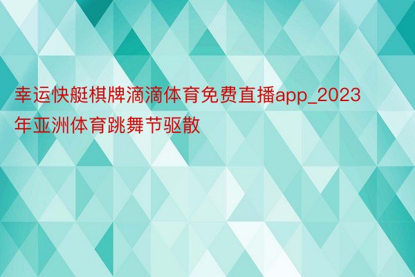 幸运快艇棋牌滴滴体育免费直播app_2023年亚洲体育跳舞节驱散