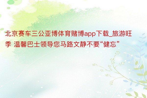 北京赛车三公亚博体育赌博app下载_旅游旺季 温馨巴士领导您马路文静不要“健忘”
