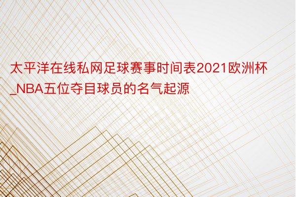 太平洋在线私网足球赛事时间表2021欧洲杯_NBA五位夺目球员的名气起源