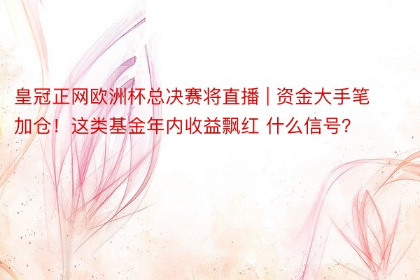 皇冠正网欧洲杯总决赛将直播 | 资金大手笔加仓！这类基金年内收益飘红 什么信号？