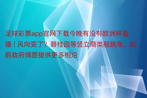 足球彩票app官网下载今晚有没有欧洲杯直播 | 风向变了？碧桂园等竖立商类股跳涨，此前政府情愿提供更多相沿