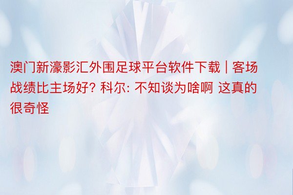 澳门新濠影汇外围足球平台软件下载 | 客场战绩比主场好? 科尔: 不知谈为啥啊 这真的很奇怪