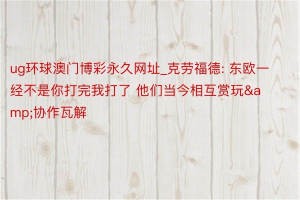 ug环球澳门博彩永久网址_克劳福德: 东欧一经不是你打完我打了 他们当今相互赏玩&协作瓦解