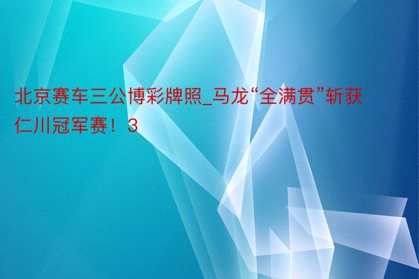 北京赛车三公博彩牌照_马龙“全满贯”斩获仁川冠军赛！3