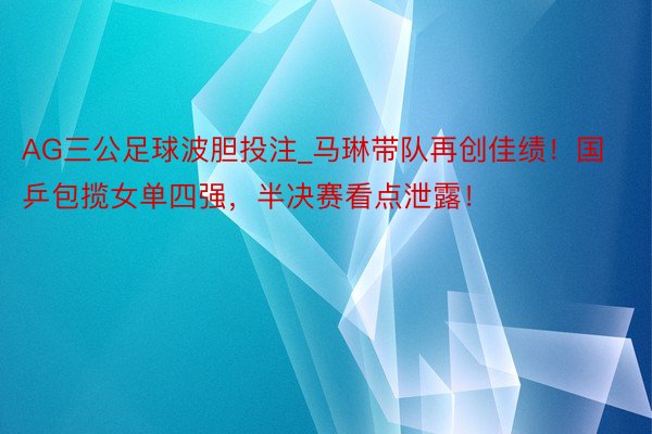 AG三公足球波胆投注_马琳带队再创佳绩！国乒包揽女单四强，半决赛看点泄露！