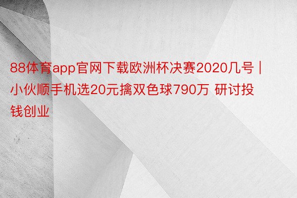 88体育app官网下载欧洲杯决赛2020几号 | 小伙顺手机选20元擒双色球790万 研讨投钱创业