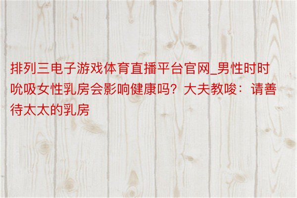 排列三电子游戏体育直播平台官网_男性时时吮吸女性乳房会影响健康吗？大夫教唆：请善待太太的乳房