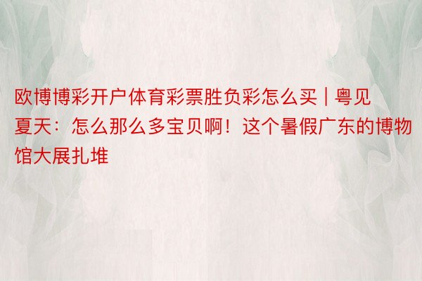 欧博博彩开户体育彩票胜负彩怎么买 | 粤见夏天：怎么那么多宝贝啊！这个暑假广东的博物馆大展扎堆
