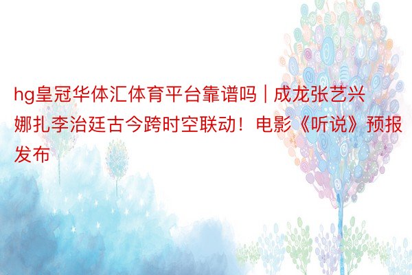 hg皇冠华体汇体育平台靠谱吗 | 成龙张艺兴娜扎李治廷古今跨时空联动！电影《听说》预报发布