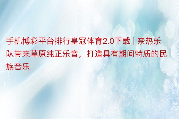手机博彩平台排行皇冠体育2.0下载 | 奈热乐队带来草原纯正乐音，打造具有期间特质的民族音乐