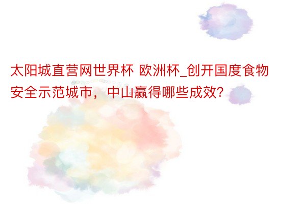 太阳城直营网世界杯 欧洲杯_创开国度食物安全示范城市，中山赢得哪些成效？