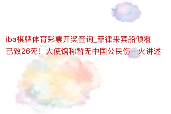 iba棋牌体育彩票开奖查询_菲律来宾船倾覆已致26死！大使馆称暂无中国公民伤一火讲述