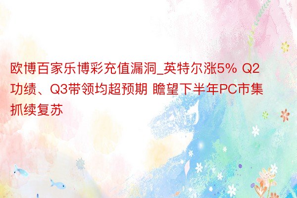 欧博百家乐博彩充值漏洞_英特尔涨5% Q2功绩、Q3带领均超预期 瞻望下半年PC市集抓续复苏