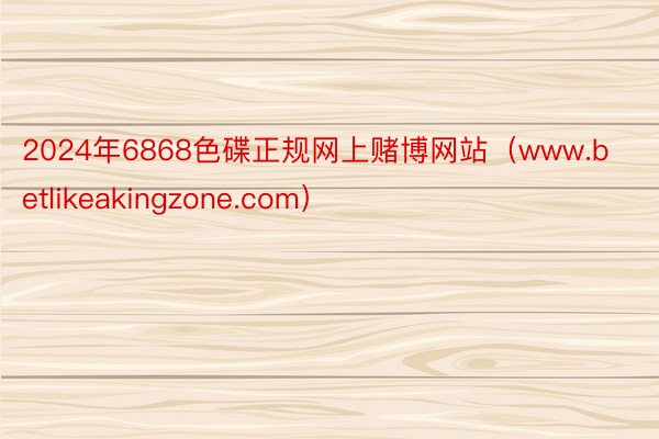 2024年6868色碟正规网上赌博网站（www.betlikeakingzone.com）