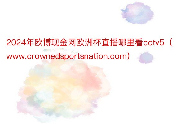 2024年欧博现金网欧洲杯直播哪里看cctv5（www.crownedsportsnation.com）