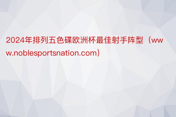 2024年排列五色碟欧洲杯最佳射手阵型（www.noblesportsnation.com）