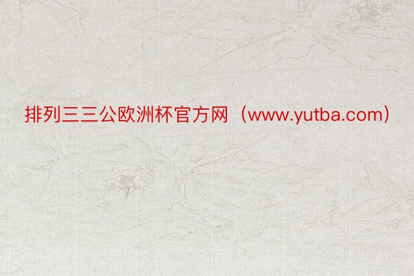 排列三三公欧洲杯官方网（www.yutba.com）