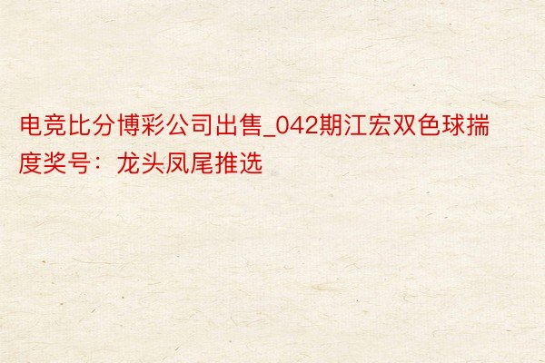 电竞比分博彩公司出售_042期江宏双色球揣度奖号：龙头凤尾推选