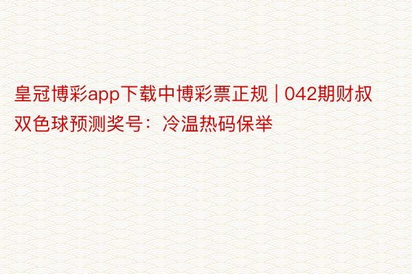 皇冠博彩app下载中博彩票正规 | 042期财叔双色球预测奖号：冷温热码保举