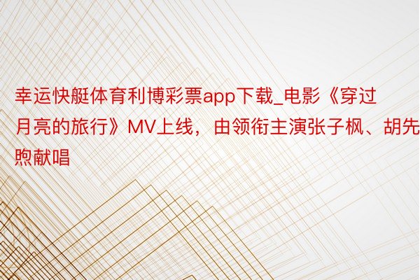 幸运快艇体育利博彩票app下载_电影《穿过月亮的旅行》MV上线，由领衔主演张子枫、胡先煦献唱