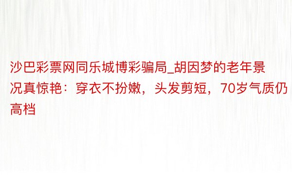 沙巴彩票网同乐城博彩骗局_胡因梦的老年景况真惊艳：穿衣不扮嫩，头发剪短，70岁气质仍高档