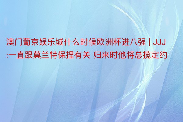 澳门葡京娱乐城什么时候欧洲杯进八强 | JJJ:一直跟莫兰特保捏有关 归来时他将总揽定约